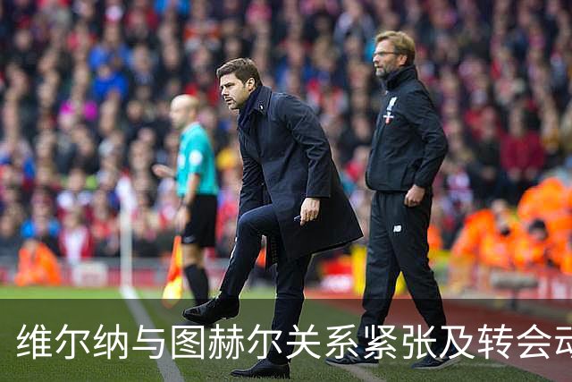 维尔纳与图赫尔关系紧张及转会动向分析