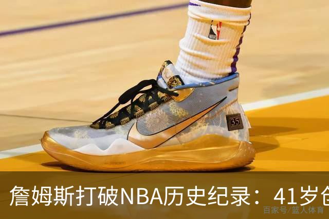 詹姆斯打破NBA历史纪录：41岁创单场10助攻0失误新标杆